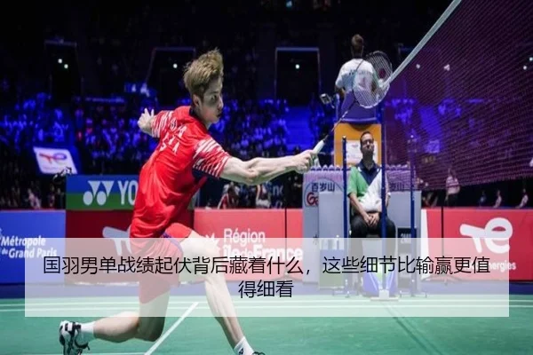 国羽男单战绩起伏背后藏着什么，这些细节比输赢更值得细看