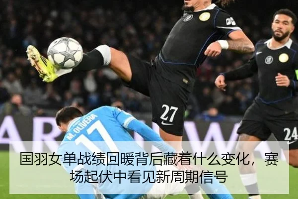 国羽女单战绩回暖背后藏着什么变化，赛场起伏中看见新周期信号